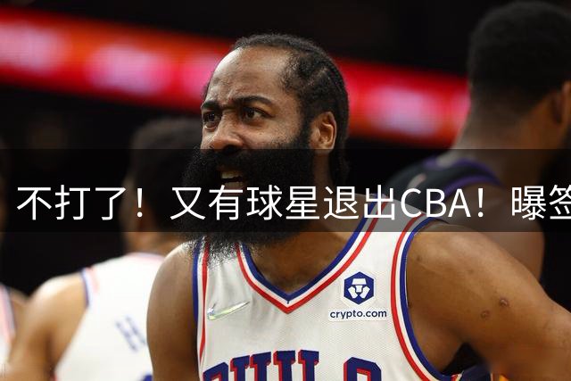 不打了！又有球星退出CBA！曝签约千万年薪天价合同