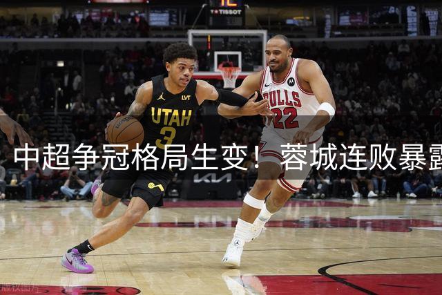 中超争冠格局生变！蓉城连败暴露三大隐忧 14分即可锁定队史首冠
