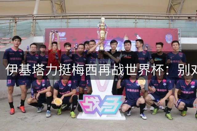 伊基塔力挺梅西再战世界杯：别对2030年说"不