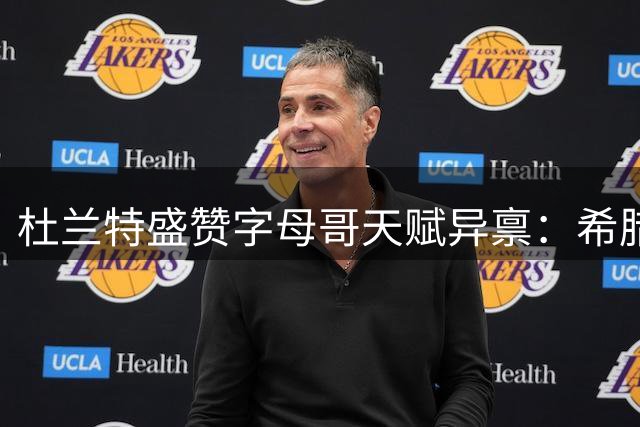 杜兰特盛赞字母哥天赋异禀：希腊怪物有望冲击历史第一人