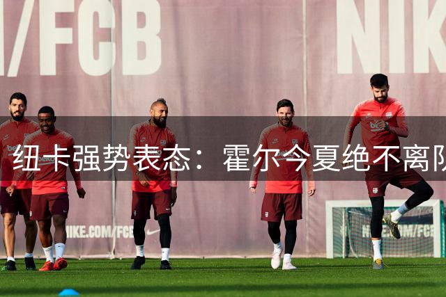 纽卡强势表态：霍尔今夏绝不离队，曼联求购遭拒
