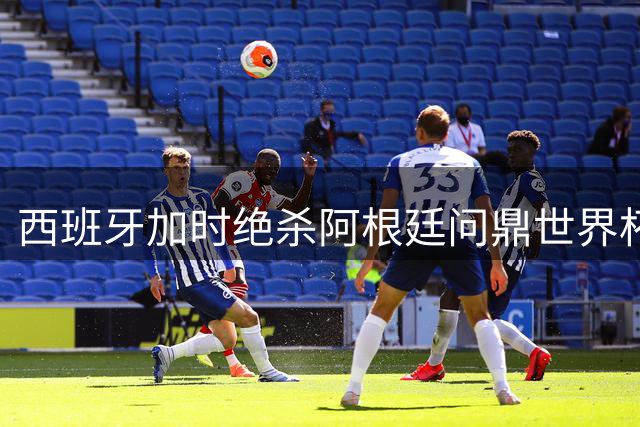 西班牙加时绝杀阿根廷问鼎世界杯 姆巴佩蝉联金靴创历史