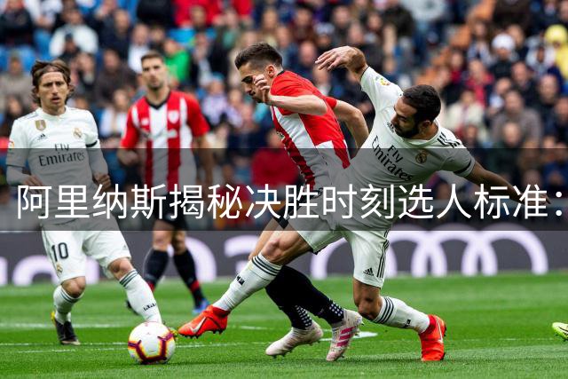 阿里纳斯揭秘决胜时刻选人标准：马克西速度优势成关键先生首选